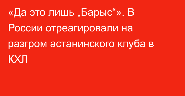 «Да это лишь „Барыс“». В России отреагировали на разгром астанинского клуба в КХЛ