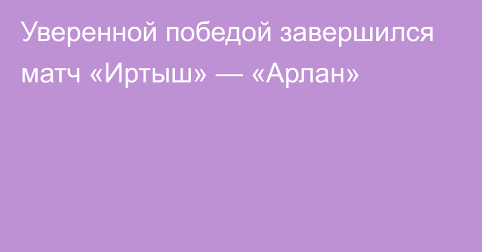 Уверенной победой завершился матч «Иртыш» — «Арлан»