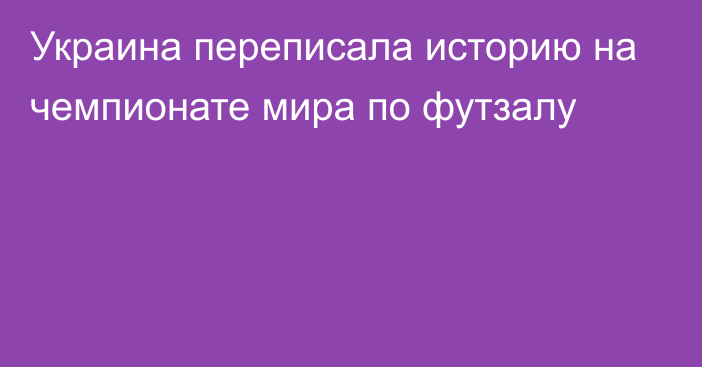 Украина переписала историю на чемпионате мира по футзалу