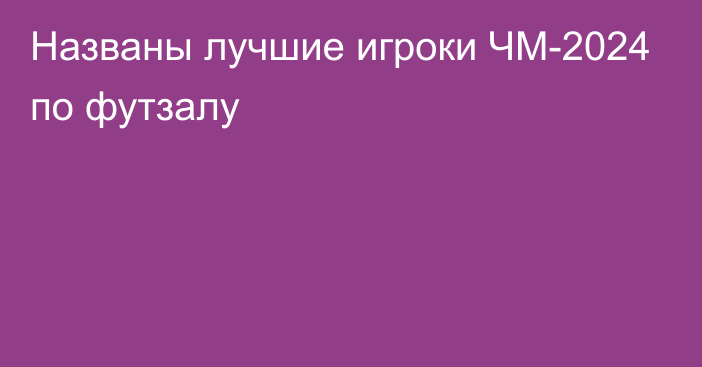 Названы лучшие игроки ЧМ-2024 по футзалу