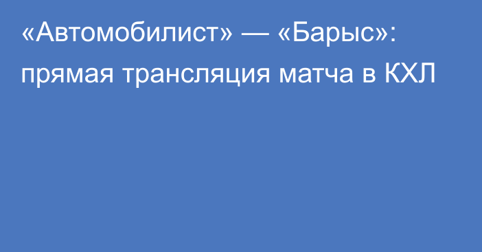 «Автомобилист» — «Барыс»: прямая трансляция матча в КХЛ