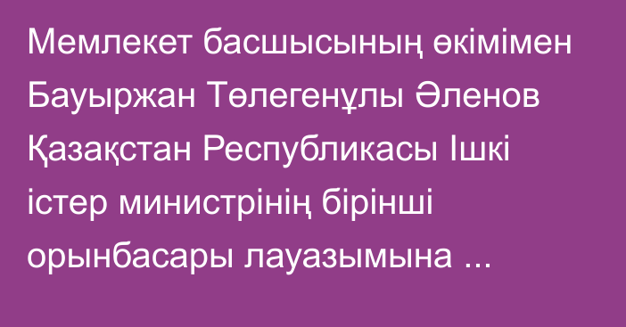 Мемлекет басшысының өкімімен Бауыржан Төлегенұлы Әленов Қазақстан Республикасы Ішкі істер министрінің бірінші орынбасары лауазымына тағайындалды