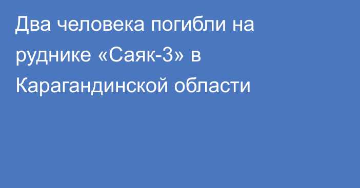 Два человека погибли на руднике «Саяк-3» в Карагандинской области