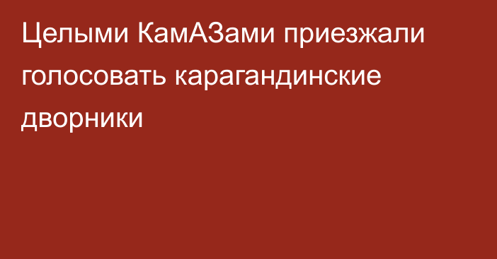 Целыми КамАЗами приезжали голосовать карагандинские дворники