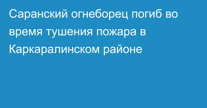 Саранский огнеборец погиб во время тушения пожара в Каркаралинском районе