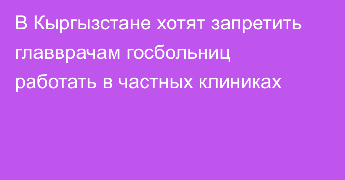 В Кыргызстане хотят запретить  главврачам госбольниц работать в частных клиниках