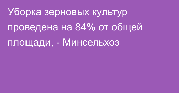 Уборка зерновых культур проведена на 84% от общей площади, - Минсельхоз 