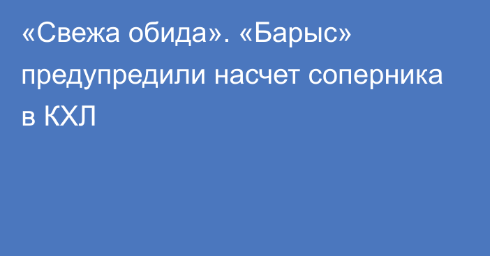 «Свежа обида». «Барыс» предупредили насчет соперника в КХЛ