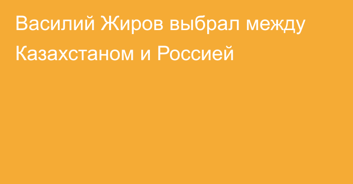 Василий Жиров выбрал между Казахстаном и Россией