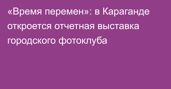 «Время перемен»: в Караганде откроется отчетная выставка городского фотоклуба