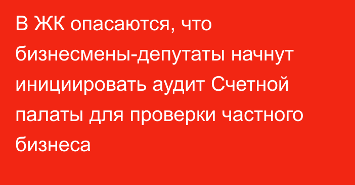 В ЖК опасаются, что бизнесмены-депутаты начнут инициировать аудит Счетной палаты для проверки частного бизнеса