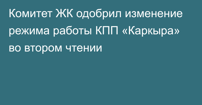 Комитет ЖК одобрил изменение режима работы КПП «Каркыра» во втором чтении