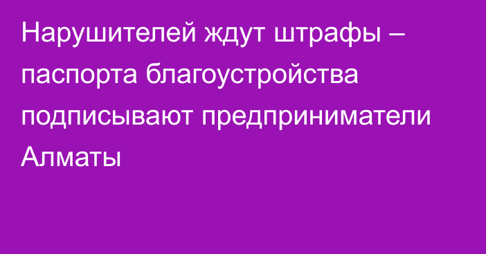 Нарушителей ждут штрафы – паспорта благоустройства подписывают предприниматели Алматы