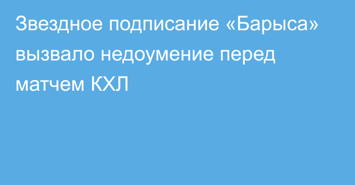 Звездное подписание «Барыса» вызвало недоумение перед матчем КХЛ