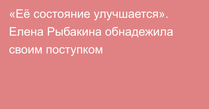 «Её состояние улучшается». Елена Рыбакина обнадежила своим поступком