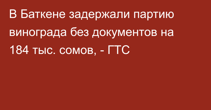 В Баткене задержали партию винограда без документов на 184 тыс. сомов, - ГТС