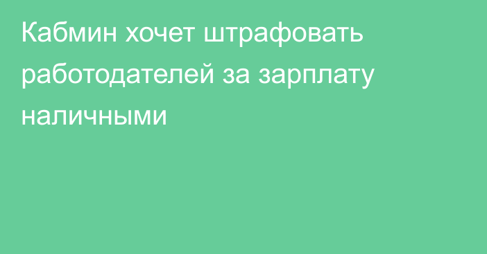 Кабмин хочет штрафовать работодателей за зарплату наличными