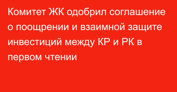 Комитет ЖК одобрил соглашение о поощрении и взаимной защите инвестиций между КР и РК в первом чтении