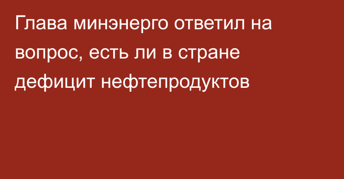 Глава минэнерго ответил на вопрос, есть ли в стране дефицит нефтепродуктов