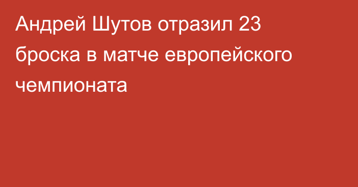 Андрей Шутов отразил 23 броска в матче европейского чемпионата