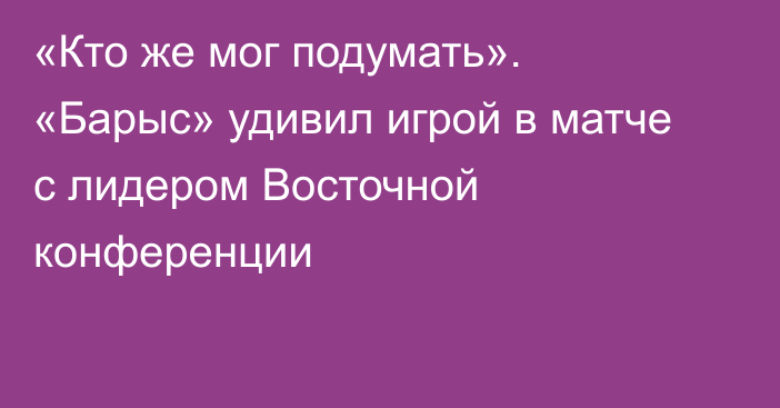 «Кто же мог подумать». «Барыс» удивил игрой в матче с лидером Восточной конференции