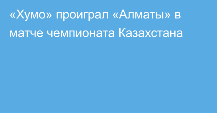 «Хумо» проиграл «Алматы» в матче чемпионата Казахстана