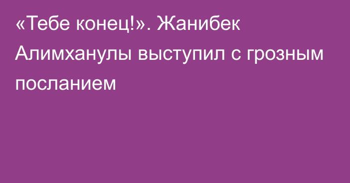 «Тебе конец!». Жанибек Алимханулы выступил с грозным посланием