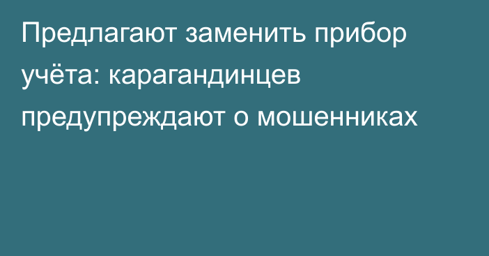 Предлагают заменить прибор учёта: карагандинцев предупреждают о мошенниках