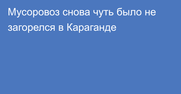 Мусоровоз снова чуть было не загорелся в Караганде