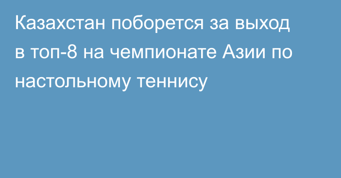 Казахстан поборется за выход в топ-8 на чемпионате Азии по настольному теннису