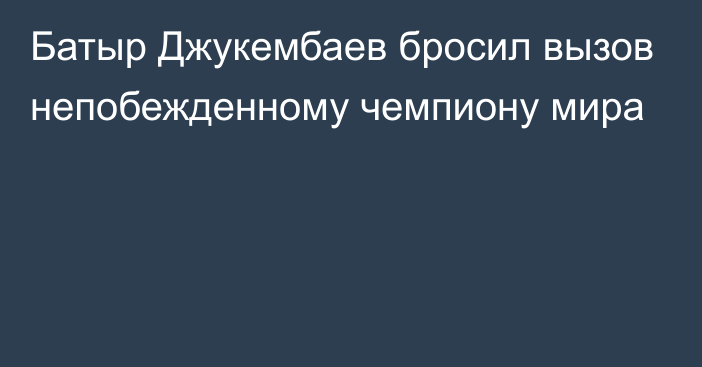 Батыр Джукембаев бросил вызов непобежденному чемпиону мира