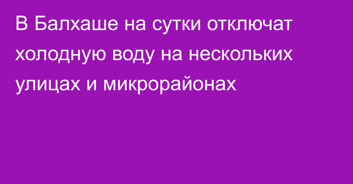 В Балхаше на сутки отключат холодную воду на нескольких улицах и микрорайонах