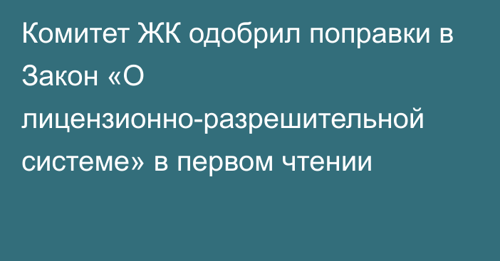 Комитет ЖК одобрил поправки в Закон «О лицензионно-разрешительной системе» в первом чтении