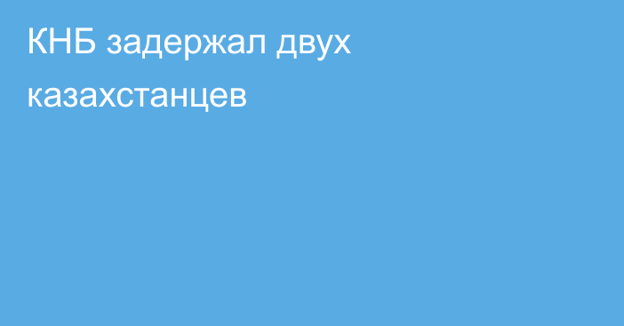 КНБ задержал двух казахстанцев