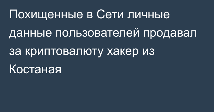 Похищенные в Сети личные данные пользователей продавал за криптовалюту хакер из Костаная