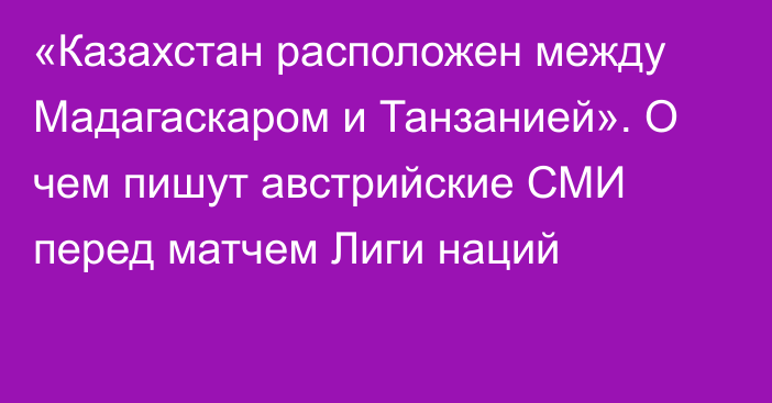 «Казахстан расположен между Мадагаскаром и Танзанией». О чем пишут австрийские СМИ перед матчем Лиги наций