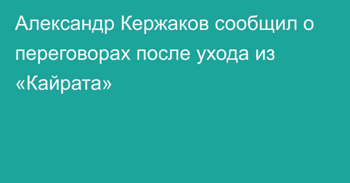 Александр Кержаков сообщил о переговорах после ухода из «Кайрата»