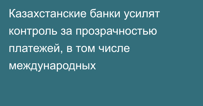 Казахстанские банки усилят контроль за прозрачностью платежей, в том числе международных