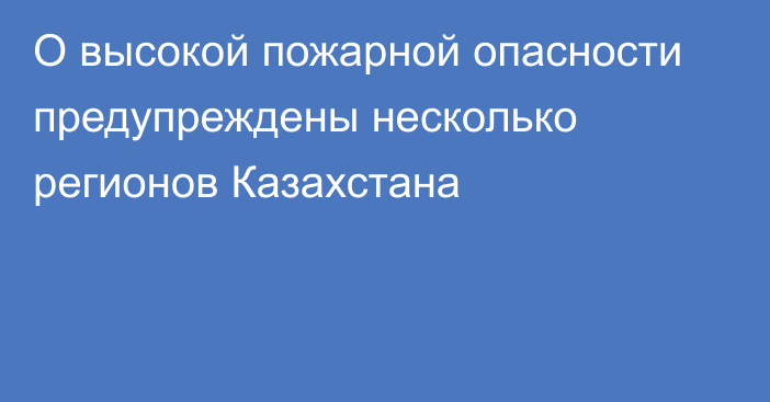 О высокой пожарной опасности предупреждены несколько регионов Казахстана