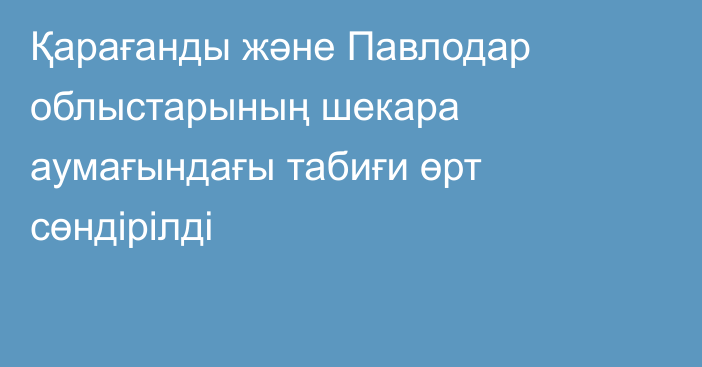 Қарағанды және Павлодар облыстарының шекара аумағындағы табиғи өрт cөндірілді