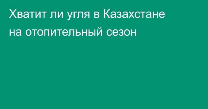 Хватит ли угля в Казахстане на отопительный сезон