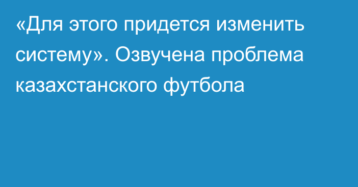 «Для этого придется изменить систему». Озвучена проблема казахстанского футбола