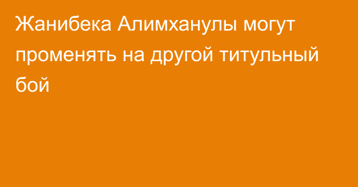 Жанибека Алимханулы могут променять на другой титульный бой