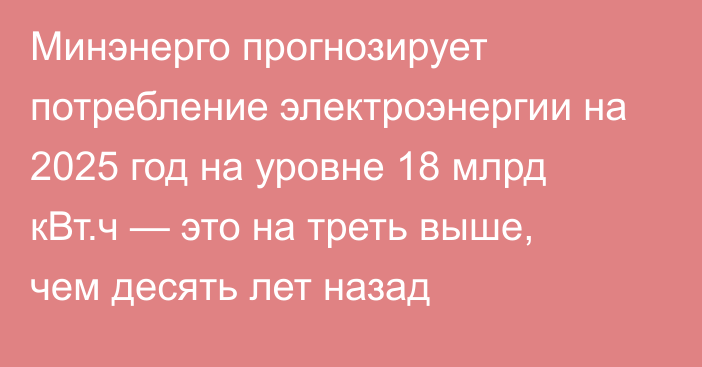 Минэнерго прогнозирует потребление электроэнергии на 2025 год на уровне 18 млрд кВт.ч — это на треть выше, чем десять лет назад