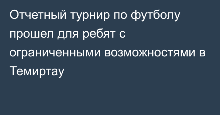 Отчетный турнир по футболу прошел для ребят с ограниченными возможностями в Темиртау