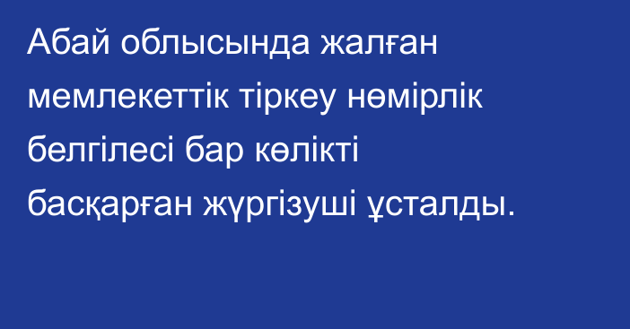 Абай облысында жалған мемлекеттік тіркеу нөмірлік белгілесі бар көлікті басқарған жүргізуші ұсталды.