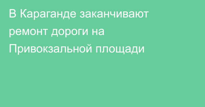 В Караганде заканчивают ремонт дороги на Привокзальной площади