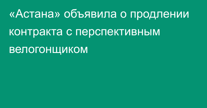 «Астана» объявила о продлении контракта с перспективным велогонщиком