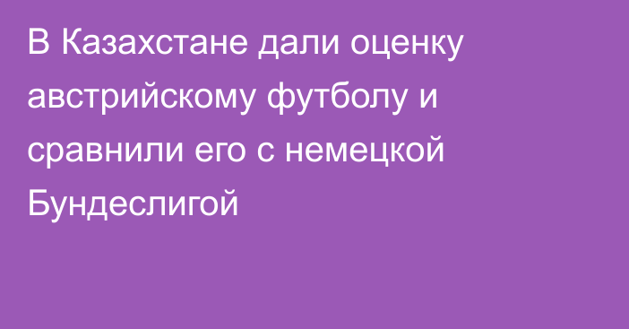 В Казахстане дали оценку австрийскому футболу и сравнили его с немецкой Бундеслигой