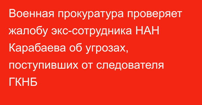 Военная прокуратура проверяет жалобу экс-сотрудника НАН Карабаева об угрозах, поступивших от следователя ГКНБ